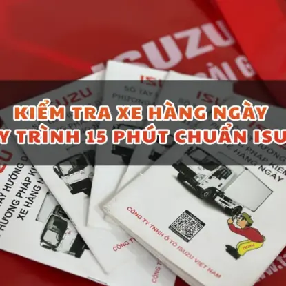 KIỂM TRA XE HÀNG NGÀY: QUY TRÌNH 15 PHÚT CHUẨN ISUZU